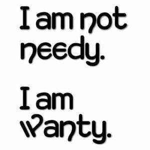 I'm Not Needy. I'm Wanty.